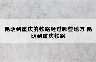 昆明到重庆的铁路经过哪些地方 昆明到重庆铁路